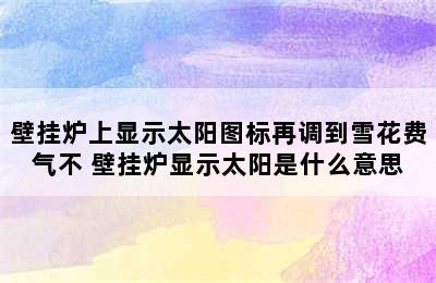 壁挂炉上显示太阳图标再调到雪花费气不 壁挂炉显示太阳是什么意思